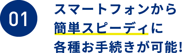 スマートフォンから簡単スピーディに各種お手続きが可能!