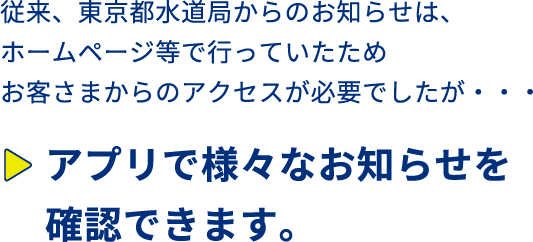 従来、水道使用量などの確認は、紙の検針票でご確認いただいていましたが・・・アプリ内で検針票や使用水量・料金の確認が可能になりました。