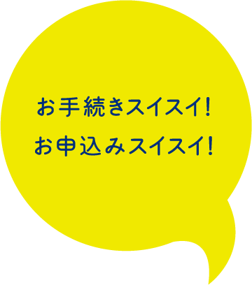 お手続きスイスイ！お申込みスイスイ！