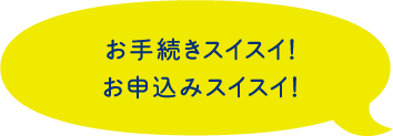 お手続きスイスイ！お申込みスイスイ！