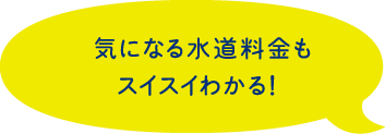 気になる水道料金もスイスイわかる！