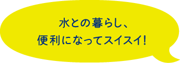 水との暮らし、便利になってスイスイ！
